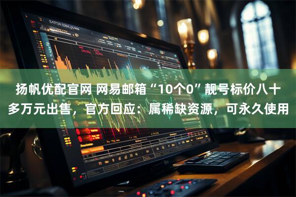 扬帆优配官网 网易邮箱“10个0”靓号标价八十多万元出售，官方回应：属稀缺资源，可永久使用
